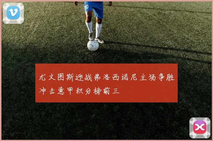 尤文图斯迎战弗洛西诺尼主场争胜冲击意甲积分榜前三