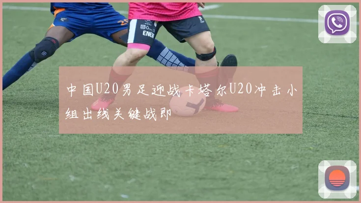 中国U20男足迎战卡塔尔U20冲击小组出线关键战即