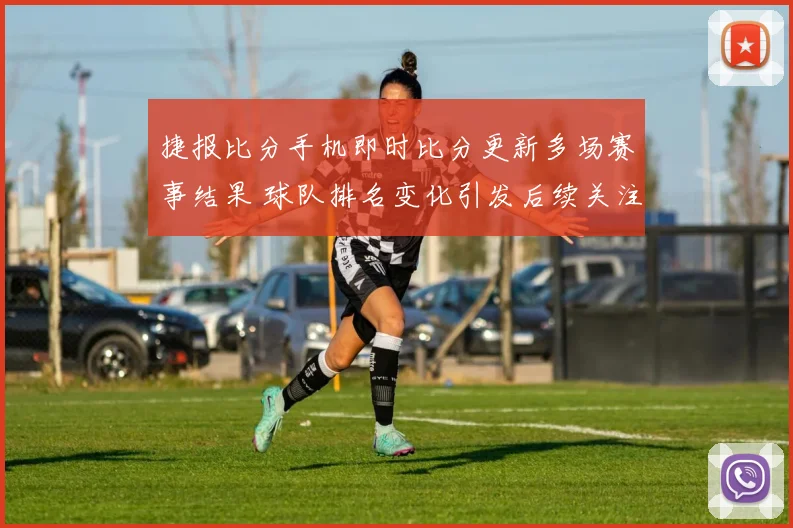 捷报比分手机即时比分更新多场赛事结果 球队排名变化引发后续关注