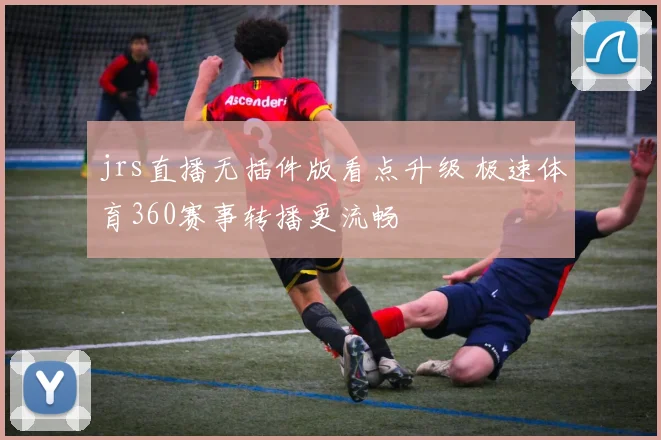jrs直播无插件版看点升级 极速体育360赛事转播更流畅