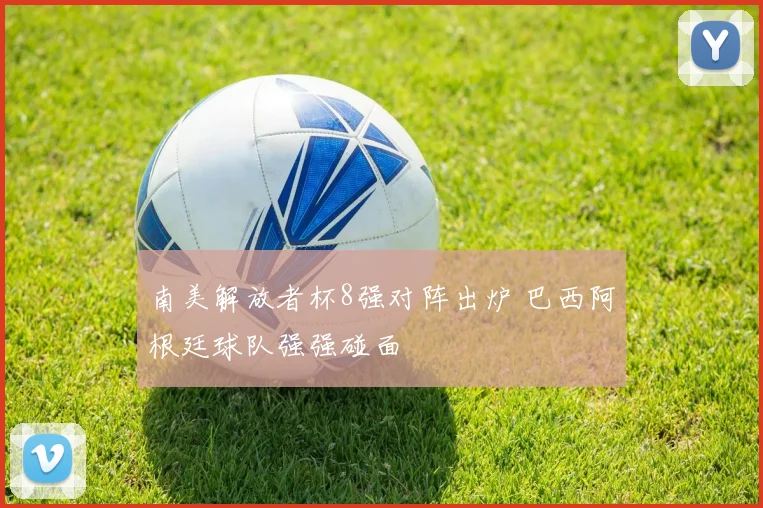 南美解放者杯8强对阵出炉 巴西阿根廷球队强强碰面