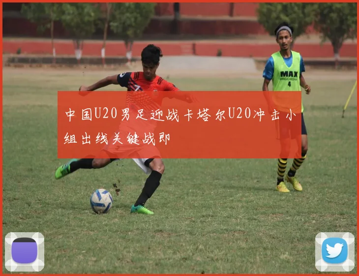 中国U20男足迎战卡塔尔U20冲击小组出线关键战即