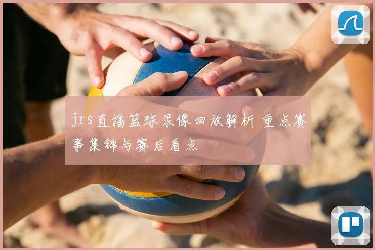 jrs直播篮球录像回放解析 重点赛事集锦与赛后看点