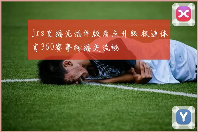 jrs直播无插件版看点升级 极速体育360赛事转播更流畅