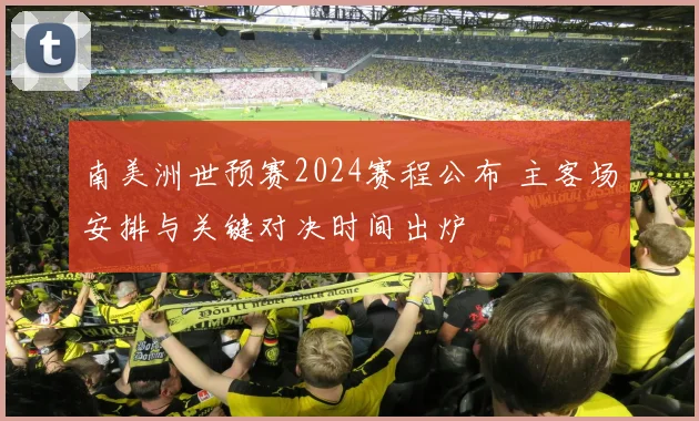 南美洲世预赛2024赛程公布 主客场安排与关键对决时间出炉