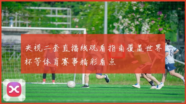 央视二套直播线观看指南覆盖世界杯等体育赛事精彩看点
