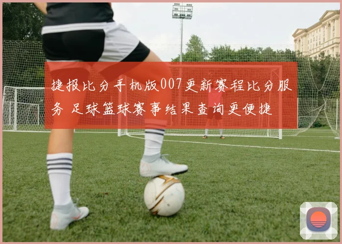捷报比分手机版007更新赛程比分服务 足球篮球赛事结果查询更便捷